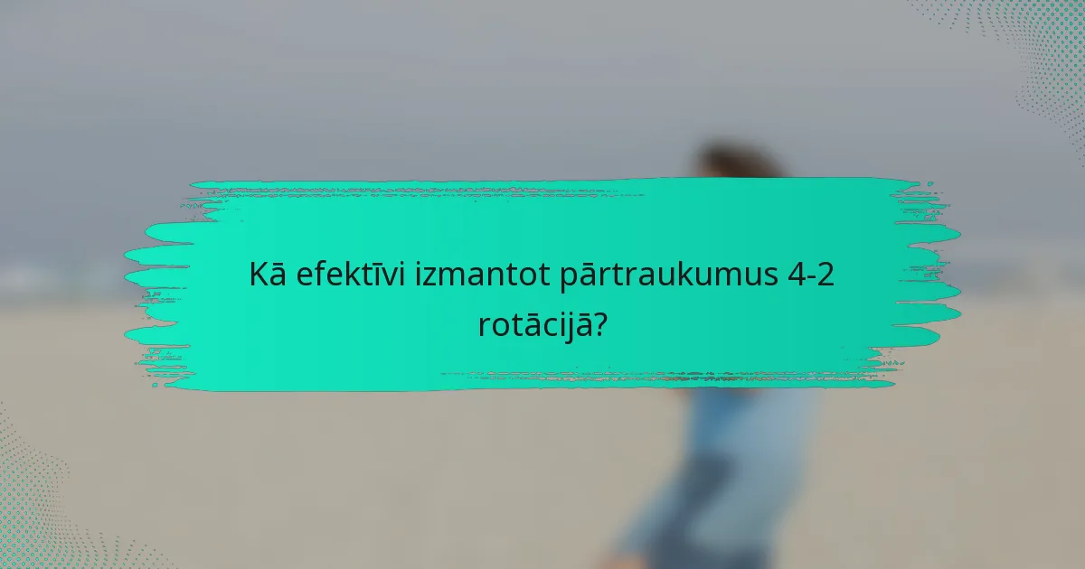 Kā efektīvi izmantot pārtraukumus 4-2 rotācijā?