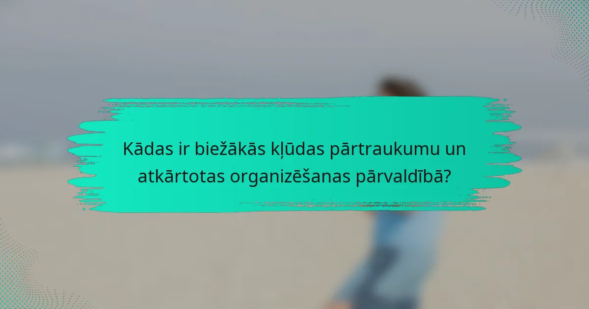Kādas ir biežākās kļūdas pārtraukumu un atkārtotas organizēšanas pārvaldībā?