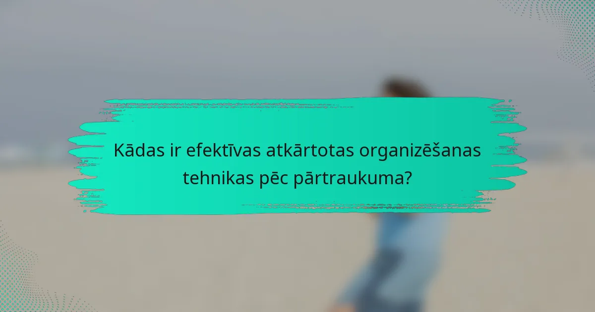 Kādas ir efektīvas atkārtotas organizēšanas tehnikas pēc pārtraukuma?