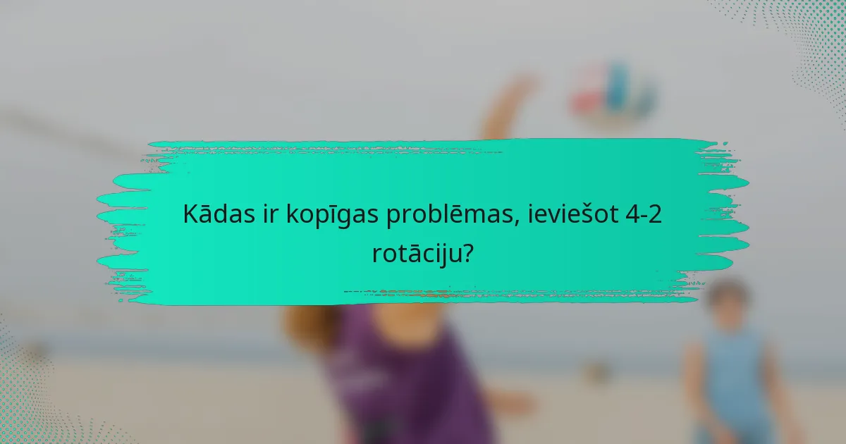 Kādas ir kopīgas problēmas, ieviešot 4-2 rotāciju?
