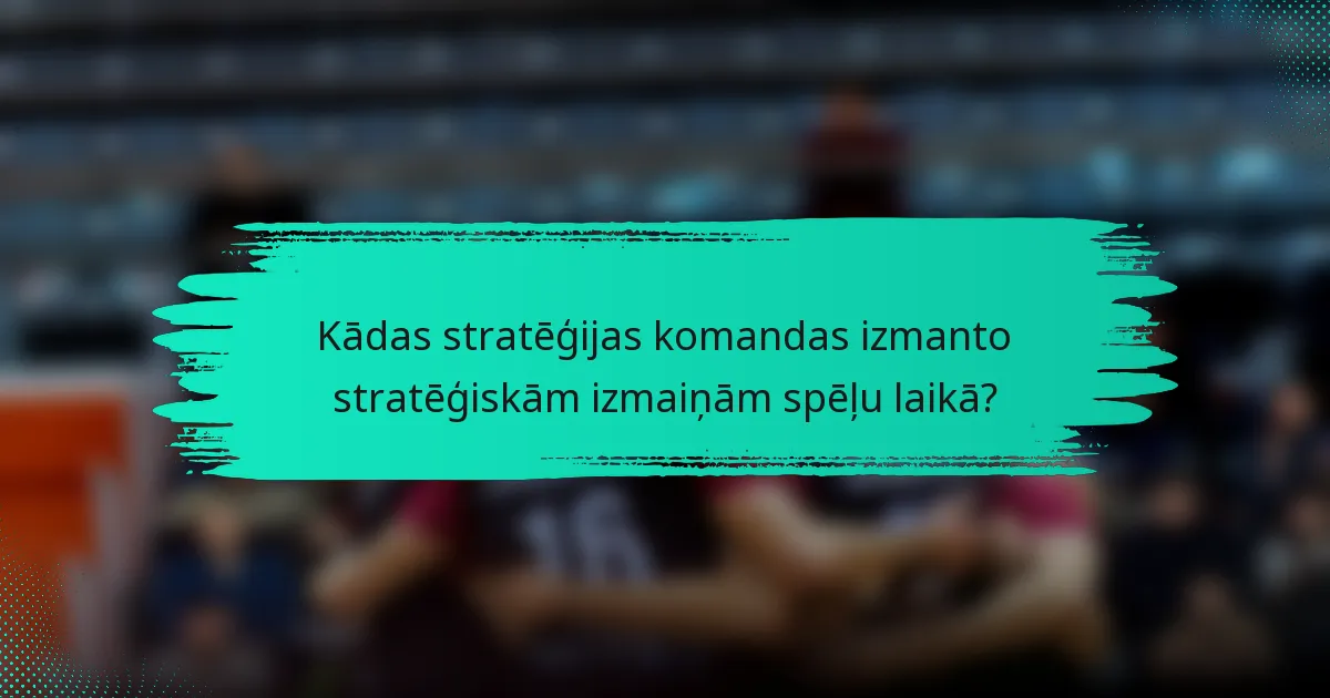 Kādas stratēģijas komandas izmanto stratēģiskām izmaiņām spēļu laikā?
