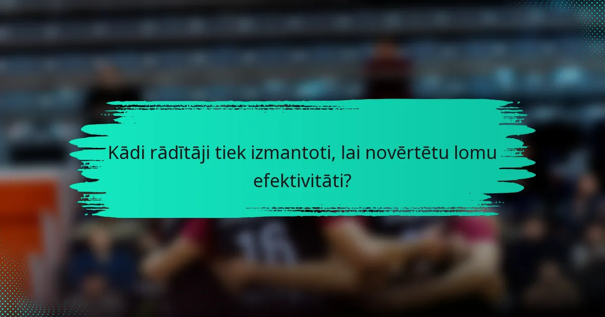 Kādi rādītāji tiek izmantoti, lai novērtētu lomu efektivitāti?