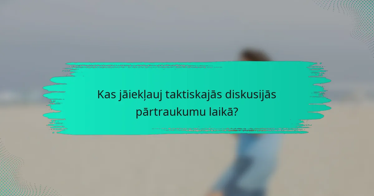 Kas jāiekļauj taktiskajās diskusijās pārtraukumu laikā?